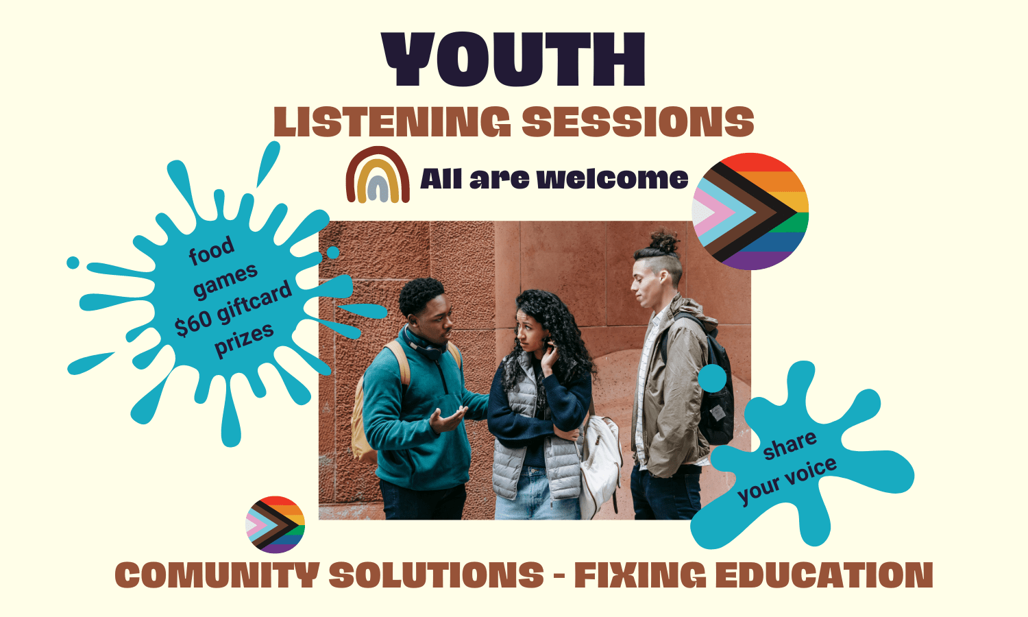 Photo of 3 young people in school. Text reads: Youth Listening Session – All Are Welcome - Community Solutions – Fixing Education. First splash of turquoise color contains this text: food / games / $60 giftcards / prizes. Second splash of color says: share your voice.
