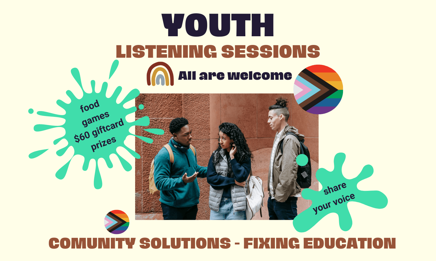 Photo of 3 young people in school. Text reads: Youth Listening Session – All Are Welcome - Community Solutions – Fixing Education. First splash of sea-green color contains this text: food / games / $60 giftcards / prizes. Second splash of color says: share your voice.