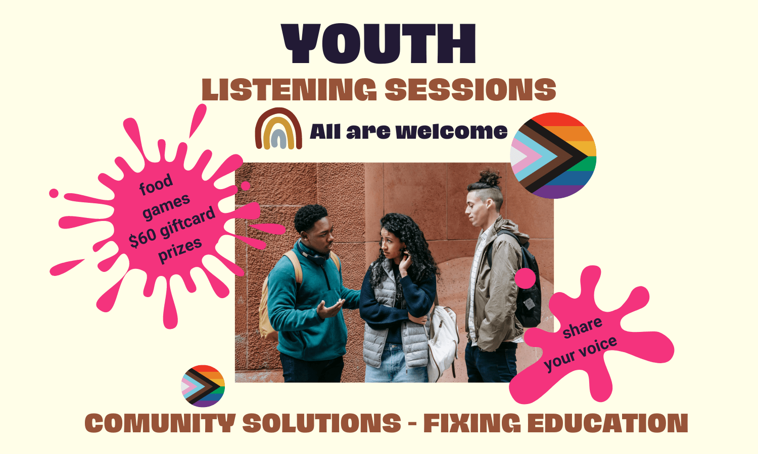 Photo of 3 young people in school. Text reads: Youth Listening Session – All Are Welcome - Community Solutions – Fixing Education. First splash of pink color contains this text: food / games / $60 giftcards / prizes. Second splash of color says: share your voice.